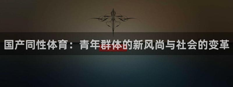 国产同性体育：青年群体的新风尚与社会的变革