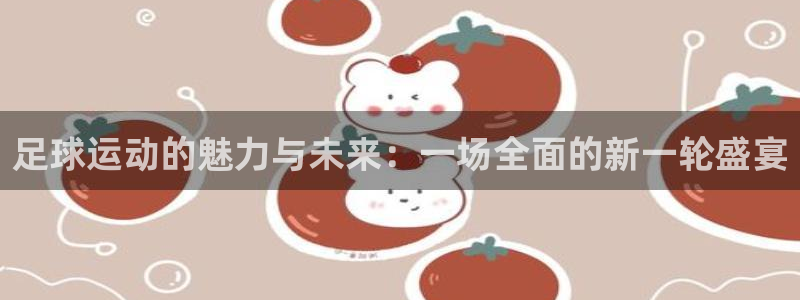 足球运动的魅力与未来：一场全面的新一轮盛宴
