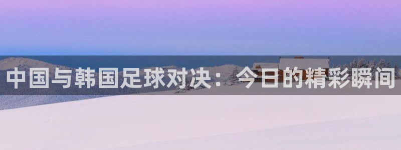 中国与韩国足球对决：今日的精彩瞬间