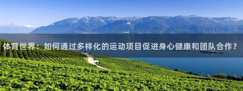 体育世界：如何通过多样化的运动项目促进身心健康和团队合作？