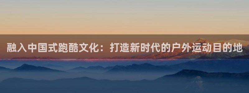 融入中国式跑酷文化：打造新时代的户外运动目的地